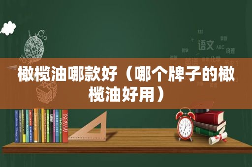 橄榄油哪款好（哪个牌子的橄榄油好用）