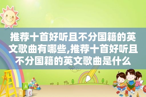 推荐十首好听且不分国籍的英文歌曲有哪些,推荐十首好听且不分国籍的英文歌曲是什么