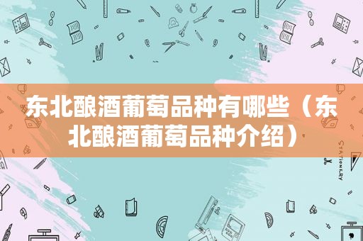 东北酿酒葡萄品种有哪些（东北酿酒葡萄品种介绍）