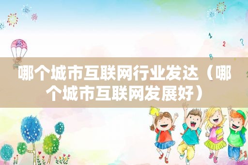 哪个城市互联网行业发达（哪个城市互联网发展好）