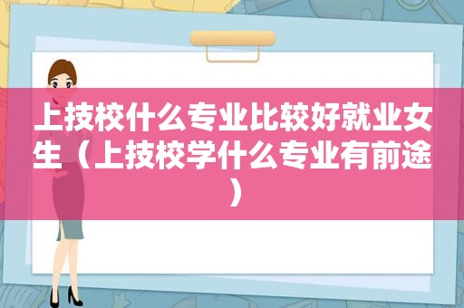 上技校什么专业比较好就业女生（上技校学什么专业有前途）