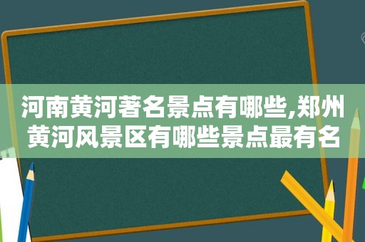 河南黄河著名景点有哪些,郑州黄河风景区有哪些景点最有名