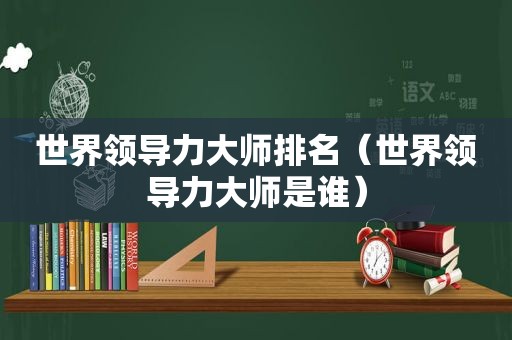 世界领导力大师排名（世界领导力大师是谁）