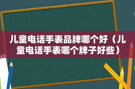 儿童电话手表品牌哪个好（儿童电话手表哪个牌子好些）