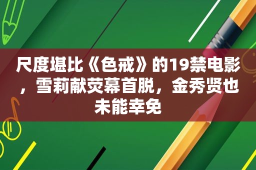尺度堪比《色戒》的19禁电影，雪莉献荧幕首脱，金秀贤也未能幸免