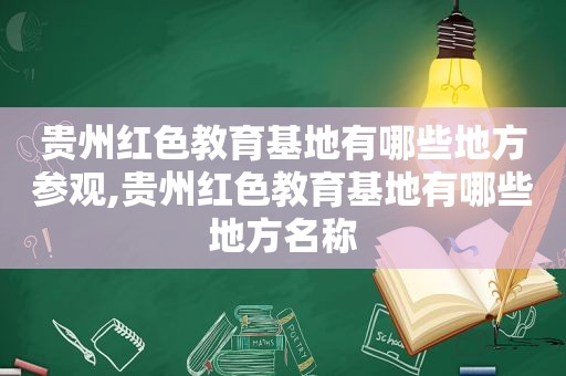 贵州红色教育基地有哪些地方参观,贵州红色教育基地有哪些地方名称