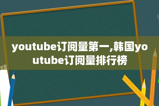  *** 订阅量第一,韩国 *** 订阅量排行榜