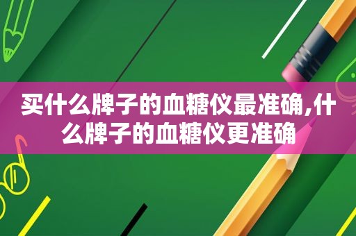 买什么牌子的血糖仪最准确,什么牌子的血糖仪更准确