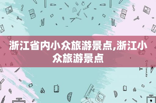 浙江省内小众旅游景点,浙江小众旅游景点