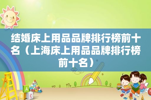 结婚床上用品品牌排行榜前十名（上海床上用品品牌排行榜前十名）