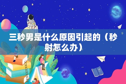 三秒男是什么原因引起的（秒射怎么办）
