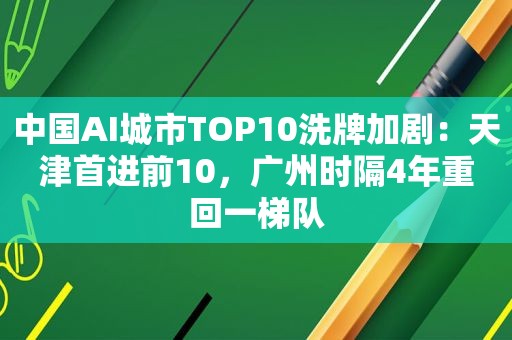 中国AI城市TOP10洗牌加剧：天津首进前10，广州时隔4年重回一梯队