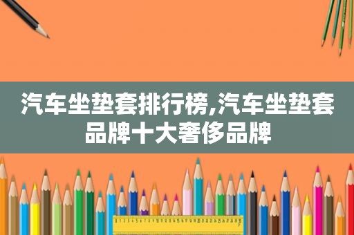 汽车坐垫套排行榜,汽车坐垫套品牌十大奢侈品牌  第1张