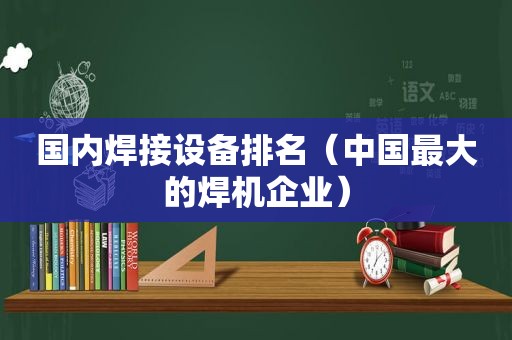 国内焊接设备排名（中国最大的焊机企业）