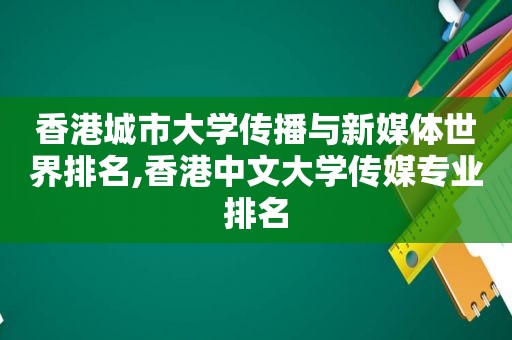香港城市大学传播与新媒体世界排名,香港中文大学传媒专业排名