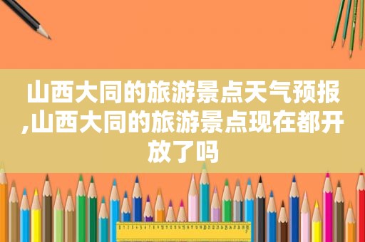 山西大同的旅游景点天气预报,山西大同的旅游景点现在都开放了吗