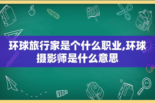 环球旅行家是个什么职业,环球摄影师是什么意思