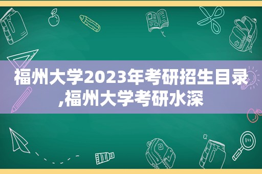 福州大学2023年考研招生目录,福州大学考研水深
