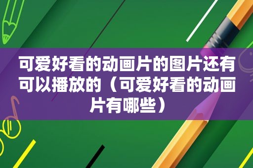 可爱好看的动画片的图片还有可以播放的（可爱好看的动画片有哪些）