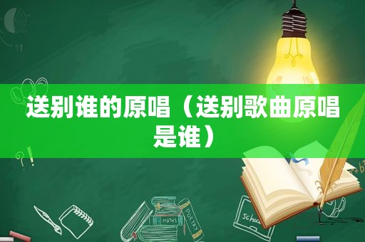 送别谁的原唱（送别歌曲原唱是谁）