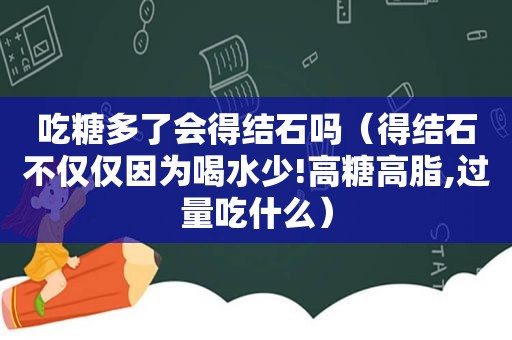 吃糖多了会得结石吗（得结石不仅仅因为喝水少!高糖高脂,过量吃什么）
