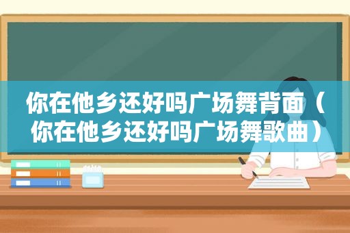你在他乡还好吗广场舞背面（你在他乡还好吗广场舞歌曲）