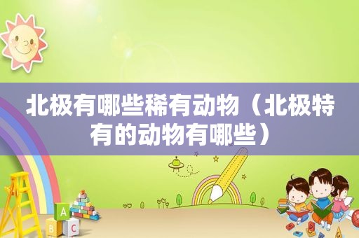 北极有哪些稀有动物（北极特有的动物有哪些）
