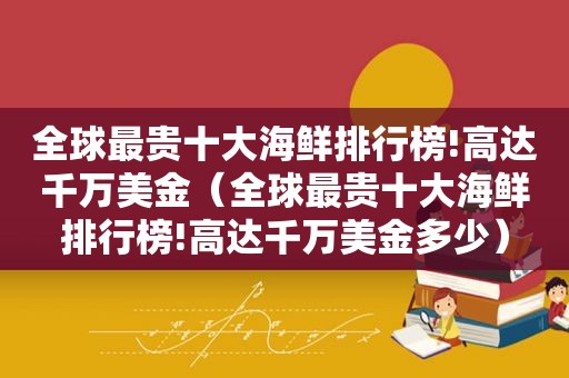 全球最贵十大海鲜排行榜!高达千万美金（全球最贵十大海鲜排行榜!高达千万美金多少）