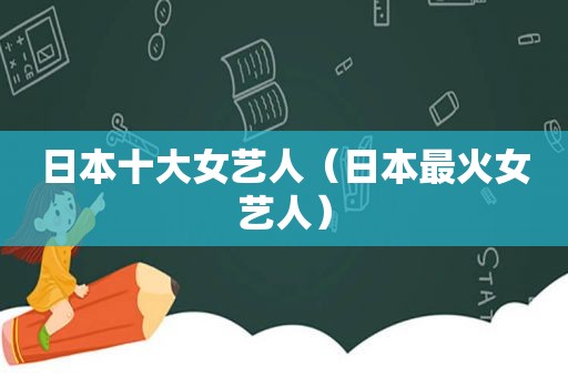 日本十大女艺人（日本最火女艺人）
