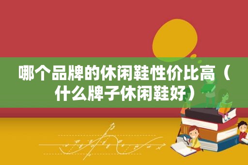 哪个品牌的休闲鞋性价比高（什么牌子休闲鞋好）