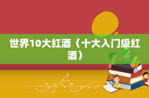 世界10大红酒（十大入门级红酒）