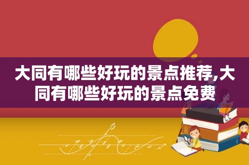 大同有哪些好玩的景点推荐,大同有哪些好玩的景点免费