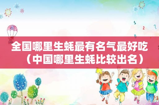 全国哪里生蚝最有名气最好吃（中国哪里生蚝比较出名）