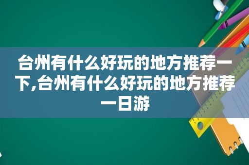 台州有什么好玩的地方推荐一下,台州有什么好玩的地方推荐一日游