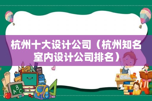杭州十大设计公司（杭州知名室内设计公司排名）
