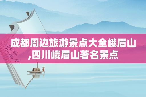 成都周边旅游景点大全峨眉山,四川峨眉山著名景点
