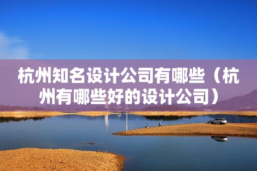 杭州知名设计公司有哪些（杭州有哪些好的设计公司）