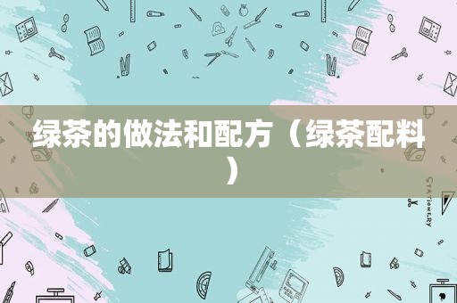 绿茶的做法和配方（绿茶配料）