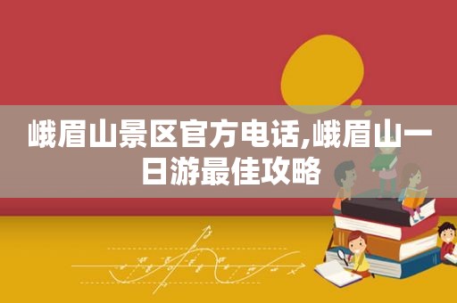 峨眉山景区官方电话,峨眉山一日游最佳攻略
