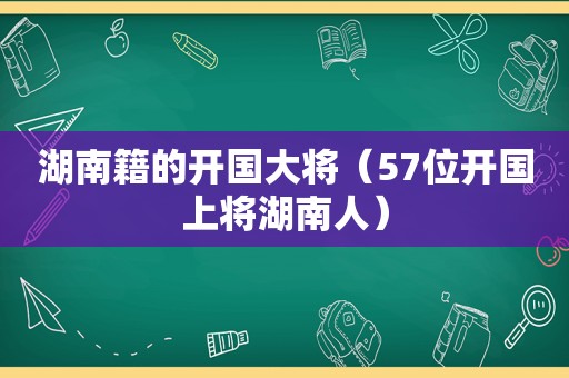 湖南籍的开国大将（57位开国上将湖南人）