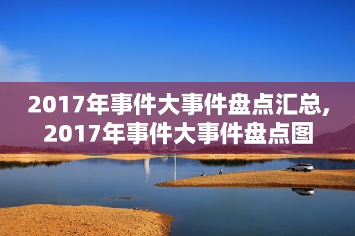 2017年事件大事件盘点汇总,2017年事件大事件盘点图