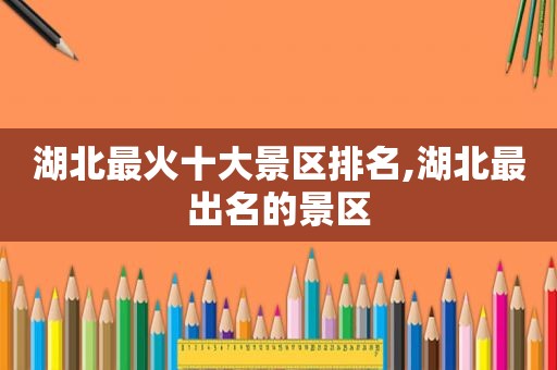 湖北最火十大景区排名,湖北最出名的景区