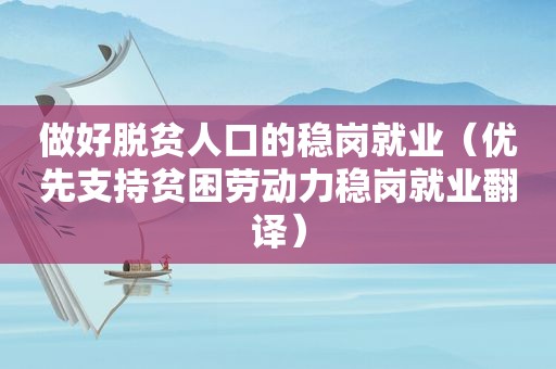 做好脱贫人口的稳岗就业(优先支持贫困劳动力稳岗就业翻译) 做好脱贫人口的稳岗就业(优先支持贫困劳动力稳岗就业翻译)