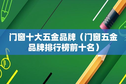 门窗十大五金品牌（门窗五金品牌排行榜前十名）