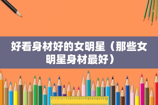 好看身材好的女明星（那些女明星身材最好）