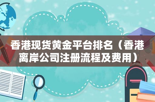 香港现货黄金平台排名（香港离岸公司注册流程及费用）