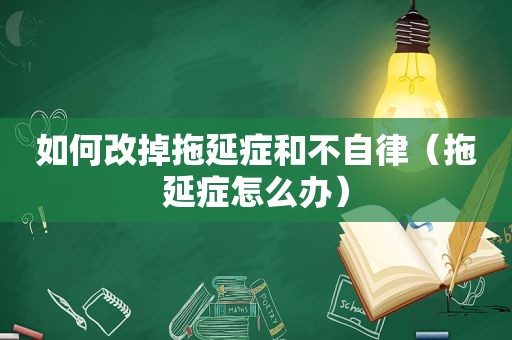如何改掉拖延症和不自律（拖延症怎么办）