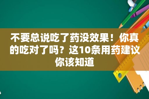 不要总说吃了药没效果！你真的吃对了吗？这10条用药建议你该知道