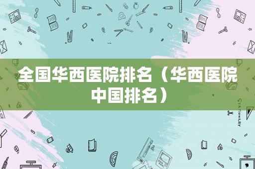 全国华西医院排名（华西医院中国排名）