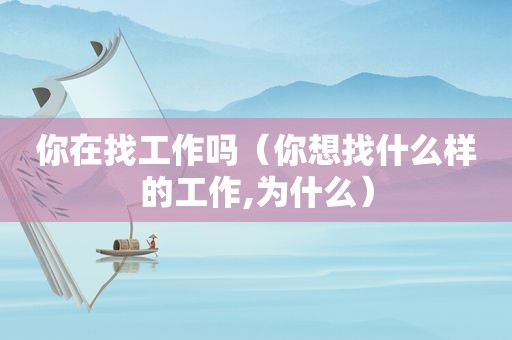 你在找工作吗（你想找什么样的工作,为什么）